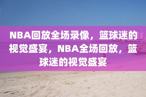 NBA回放全场录像，篮球迷的视觉盛宴，NBA全场回放，篮球迷的视觉盛宴