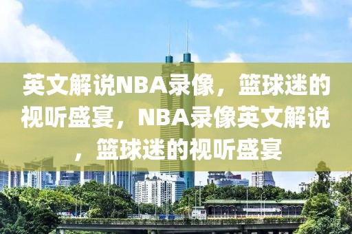 英文解说NBA录像，篮球迷的视听盛宴，NBA录像英文解说，篮球迷的视听盛宴