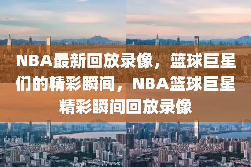 NBA最新回放录像，篮球巨星们的精彩瞬间，NBA篮球巨星精彩瞬间回放录像