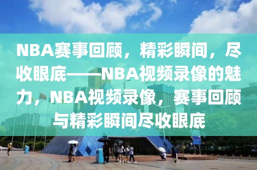 NBA赛事回顾，精彩瞬间，尽收眼底——NBA视频录像的魅力，NBA视频录像，赛事回顾与精彩瞬间尽收眼底