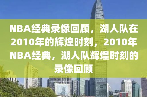 NBA经典录像回顾，湖人队在2010年的辉煌时刻，2010年NBA经典，湖人队辉煌时刻的录像回顾