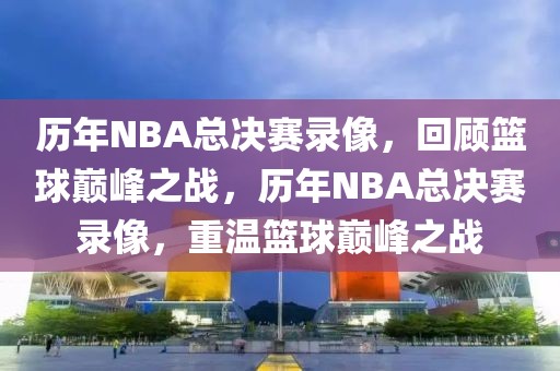 历年NBA总决赛录像，回顾篮球巅峰之战，历年NBA总决赛录像，重温篮球巅峰之战