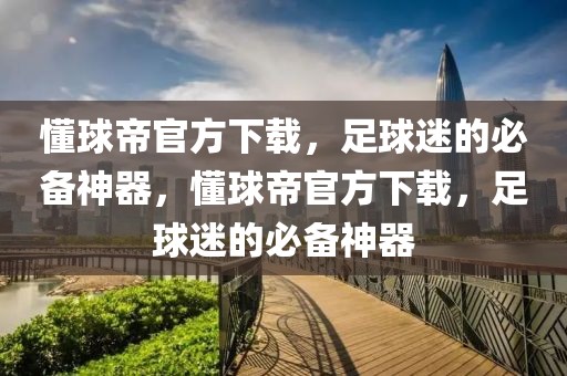 懂球帝官方下载，足球迷的必备神器，懂球帝官方下载，足球迷的必备神器