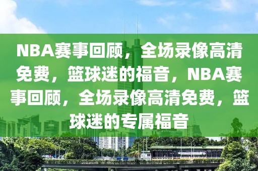 NBA赛事回顾，全场录像高清免费，篮球迷的福音，NBA赛事回顾，全场录像高清免费，篮球迷的专属福音