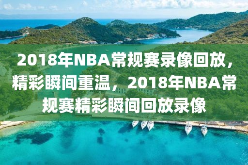 2018年NBA常规赛录像回放，精彩瞬间重温，2018年NBA常规赛精彩瞬间回放录像