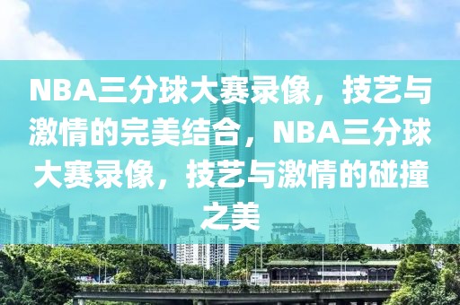 NBA三分球大赛录像，技艺与激情的完美结合，NBA三分球大赛录像，技艺与激情的碰撞之美