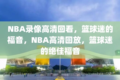 NBA录像高清回看，篮球迷的福音，NBA高清回放，篮球迷的绝佳福音