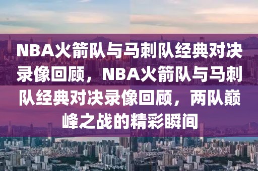 NBA火箭队与马刺队经典对决录像回顾，NBA火箭队与马刺队经典对决录像回顾，两队巅峰之战的精彩瞬间