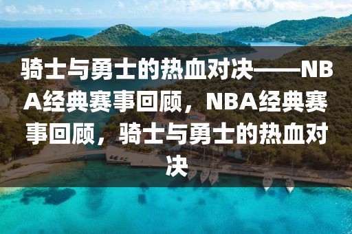 骑士与勇士的热血对决——NBA经典赛事回顾，NBA经典赛事回顾，骑士与勇士的热血对决