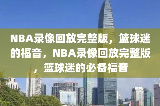 NBA录像回放完整版，篮球迷的福音，NBA录像回放完整版，篮球迷的必备福音