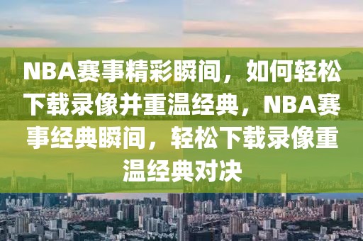 NBA赛事精彩瞬间，如何轻松下载录像并重温经典，NBA赛事经典瞬间，轻松下载录像重温经典对决