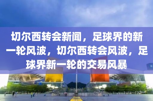 切尔西转会新闻，足球界的新一轮风波，切尔西转会风波，足球界新一轮的交易风暴