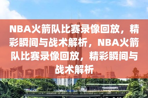 NBA火箭队比赛录像回放，精彩瞬间与战术解析，NBA火箭队比赛录像回放，精彩瞬间与战术解析