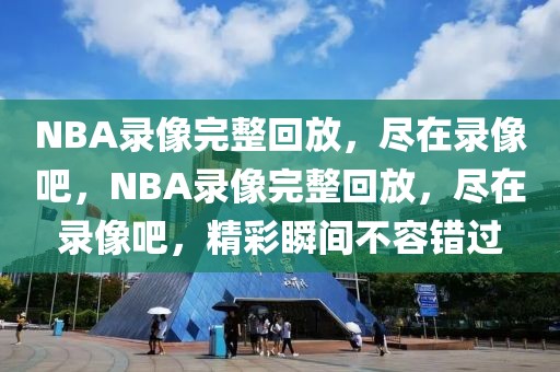 NBA录像完整回放，尽在录像吧，NBA录像完整回放，尽在录像吧，精彩瞬间不容错过