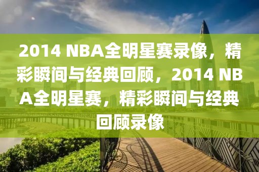 2014 NBA全明星赛录像，精彩瞬间与经典回顾，2014 NBA全明星赛，精彩瞬间与经典回顾录像