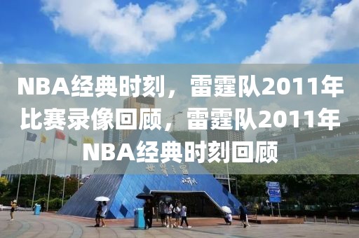 NBA经典时刻，雷霆队2011年比赛录像回顾，雷霆队2011年NBA经典时刻回顾