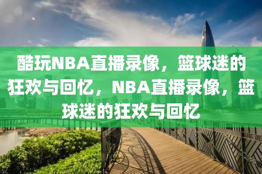 酷玩NBA直播录像，篮球迷的狂欢与回忆，NBA直播录像，篮球迷的狂欢与回忆