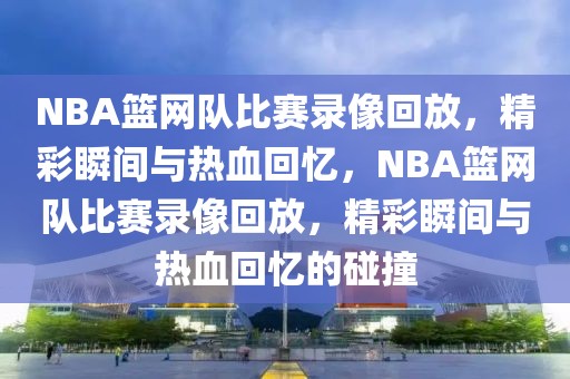 NBA篮网队比赛录像回放，精彩瞬间与热血回忆，NBA篮网队比赛录像回放，精彩瞬间与热血回忆的碰撞