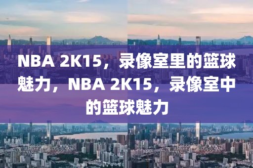 NBA 2K15，录像室里的篮球魅力，NBA 2K15，录像室中的篮球魅力