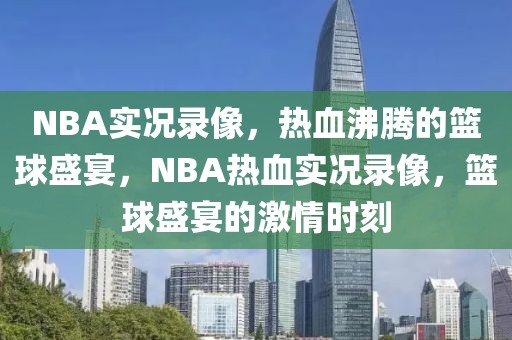 NBA实况录像，热血沸腾的篮球盛宴，NBA热血实况录像，篮球盛宴的激情时刻