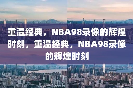 重温经典，NBA98录像的辉煌时刻，重温经典，NBA98录像的辉煌时刻