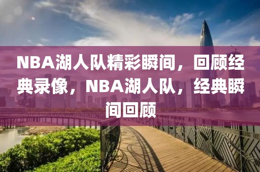 NBA湖人队精彩瞬间，回顾经典录像，NBA湖人队，经典瞬间回顾