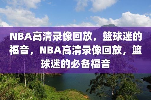 NBA高清录像回放，篮球迷的福音，NBA高清录像回放，篮球迷的必备福音