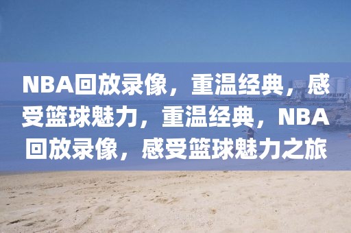 NBA回放录像，重温经典，感受篮球魅力，重温经典，NBA回放录像，感受篮球魅力之旅