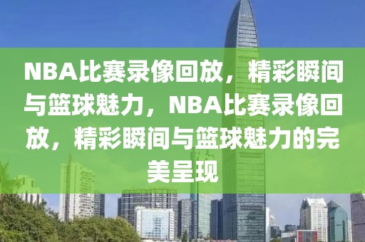 NBA比赛录像回放，精彩瞬间与篮球魅力，NBA比赛录像回放，精彩瞬间与篮球魅力的完美呈现