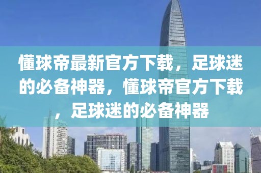 懂球帝最新官方下载，足球迷的必备神器，懂球帝官方下载，足球迷的必备神器