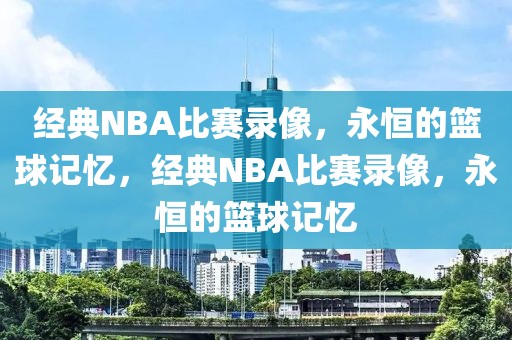 经典NBA比赛录像，永恒的篮球记忆，经典NBA比赛录像，永恒的篮球记忆