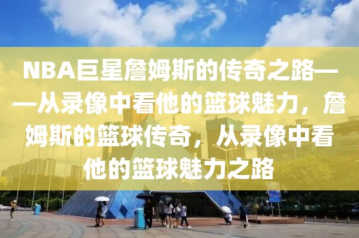 NBA巨星詹姆斯的传奇之路——从录像中看他的篮球魅力，詹姆斯的篮球传奇，从录像中看他的篮球魅力之路