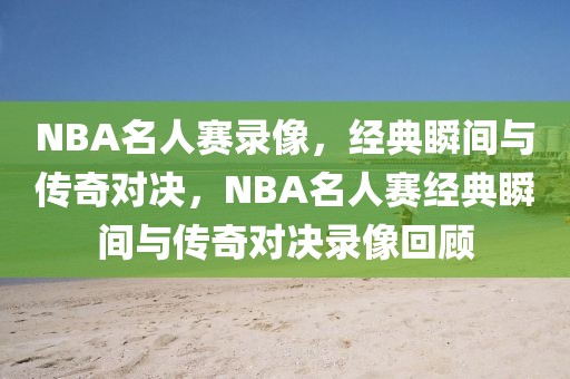 NBA名人赛录像，经典瞬间与传奇对决，NBA名人赛经典瞬间与传奇对决录像回顾