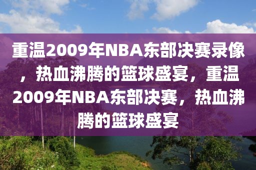 重温2009年NBA东部决赛录像，热血沸腾的篮球盛宴，重温2009年NBA东部决赛，热血沸腾的篮球盛宴