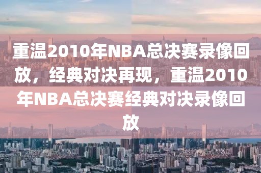 重温2010年NBA总决赛录像回放，经典对决再现，重温2010年NBA总决赛经典对决录像回放