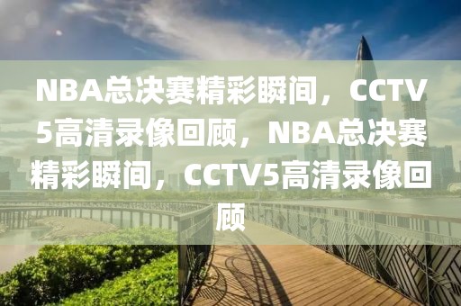 NBA总决赛精彩瞬间，CCTV5高清录像回顾，NBA总决赛精彩瞬间，CCTV5高清录像回顾