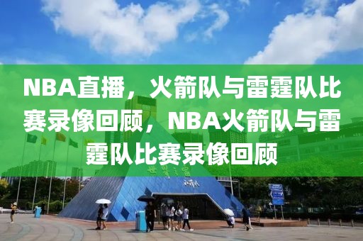 NBA直播，火箭队与雷霆队比赛录像回顾，NBA火箭队与雷霆队比赛录像回顾