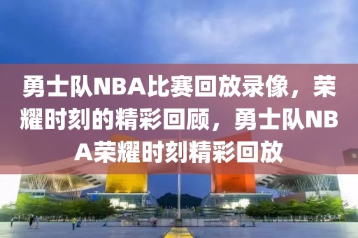 勇士队NBA比赛回放录像，荣耀时刻的精彩回顾，勇士队NBA荣耀时刻精彩回放