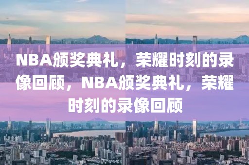 NBA颁奖典礼，荣耀时刻的录像回顾，NBA颁奖典礼，荣耀时刻的录像回顾