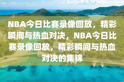 NBA今日比赛录像回放，精彩瞬间与热血对决，NBA今日比赛录像回放，精彩瞬间与热血对决的集锦