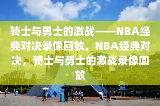 骑士与勇士的激战——NBA经典对决录像回放，NBA经典对决，骑士与勇士的激战录像回放