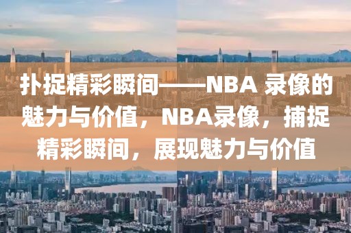 扑捉精彩瞬间——NBA 录像的魅力与价值，NBA录像，捕捉精彩瞬间，展现魅力与价值