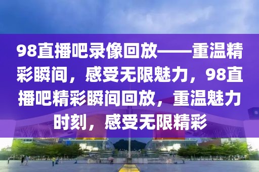 98直播吧录像回放——重温精彩瞬间，感受无限魅力，98直播吧精彩瞬间回放，重温魅力时刻，感受无限精彩