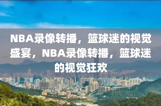 NBA录像转播，篮球迷的视觉盛宴，NBA录像转播，篮球迷的视觉狂欢