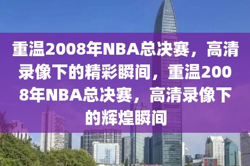 重温2008年NBA总决赛，高清录像下的精彩瞬间，重温2008年NBA总决赛，高清录像下的辉煌瞬间