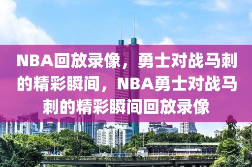 NBA回放录像，勇士对战马刺的精彩瞬间，NBA勇士对战马刺的精彩瞬间回放录像