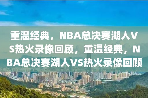 重温经典，NBA总决赛湖人VS热火录像回顾，重温经典，NBA总决赛湖人VS热火录像回顾