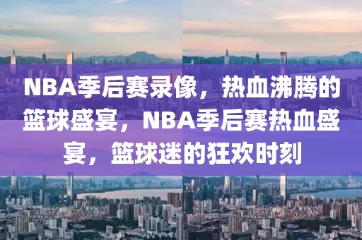 NBA季后赛录像，热血沸腾的篮球盛宴，NBA季后赛热血盛宴，篮球迷的狂欢时刻