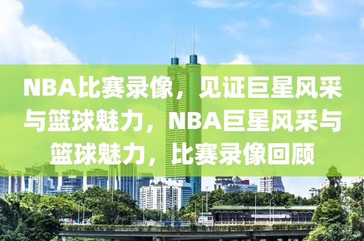 NBA比赛录像，见证巨星风采与篮球魅力，NBA巨星风采与篮球魅力，比赛录像回顾