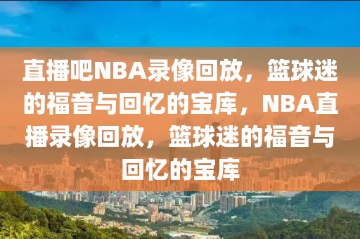 直播吧NBA录像回放，篮球迷的福音与回忆的宝库，NBA直播录像回放，篮球迷的福音与回忆的宝库